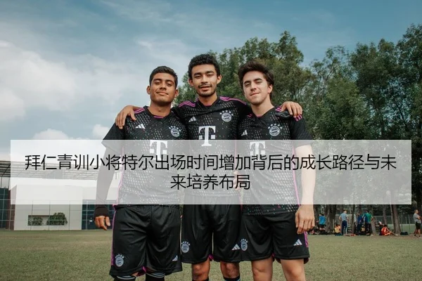 拜仁青训小将特尔出场时间增加背后的成长路径与未来培养布局