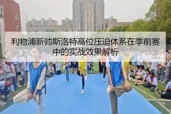 利物浦新帅斯洛特高位压迫体系在季前赛中的实战效果解析