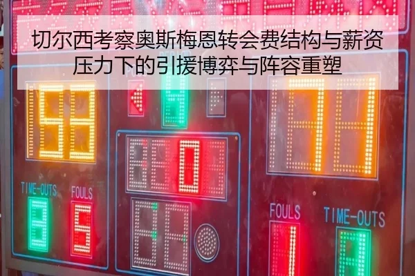 切尔西考察奥斯梅恩转会费结构与薪资压力下的引援博弈与阵容重塑