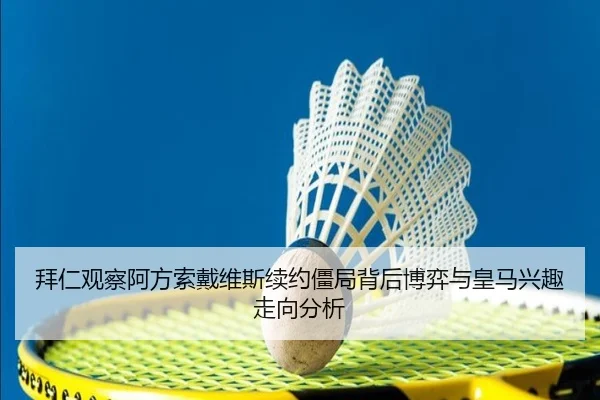 拜仁观察阿方索戴维斯续约僵局背后博弈与皇马兴趣走向分析